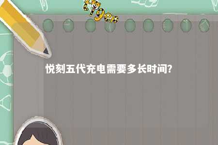 悦刻五代充电需要多长时间�？ 